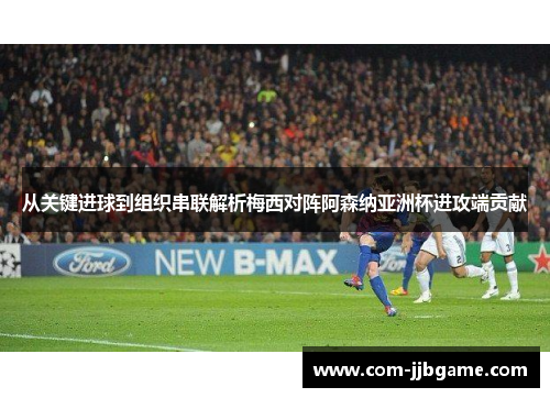 从关键进球到组织串联解析梅西对阵阿森纳亚洲杯进攻端贡献 从关键进球到组织串联解析梅西对阵阿森纳亚洲杯进攻端贡献