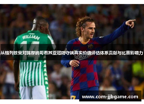 从格列兹曼对阵摩纳哥看其亚冠防守端真实价值评估体系贡献与比赛影响力 从格列兹曼对阵摩纳哥看其亚冠防守端真实价值评估体系贡献与比赛影响力