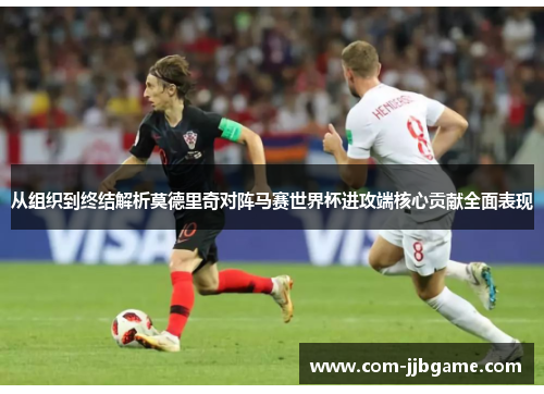 从组织到终结解析莫德里奇对阵马赛世界杯进攻端核心贡献全面表现 从组织到终结解析莫德里奇对阵马赛世界杯进攻端核心贡献全面表现