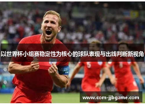 以世界杯小组赛稳定性为核心的球队表现与出线判断新视角 以世界杯小组赛稳定性为核心的球队表现与出线判断新视角