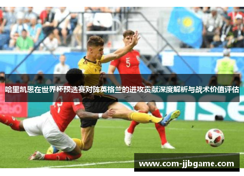 哈里凯恩在世界杯预选赛对阵英格兰的进攻贡献深度解析与战术价值评估 哈里凯恩在世界杯预选赛对阵英格兰的进攻贡献深度解析与战术价值评估