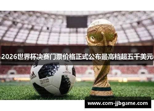 2026世界杯决赛门票价格正式公布最高档超五千美元 2026世界杯决赛门票价格正式公布最高档超五千美元