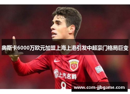 奥斯卡6000万欧元加盟上海上港引发中超豪门格局巨变 奥斯卡6000万欧元加盟上海上港引发中超豪门格局巨变
