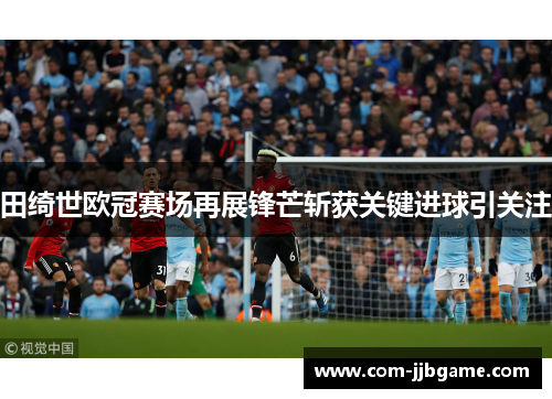 田绮世欧冠赛场再展锋芒斩获关键进球引关注 田绮世欧冠赛场再展锋芒斩获关键进球引关注