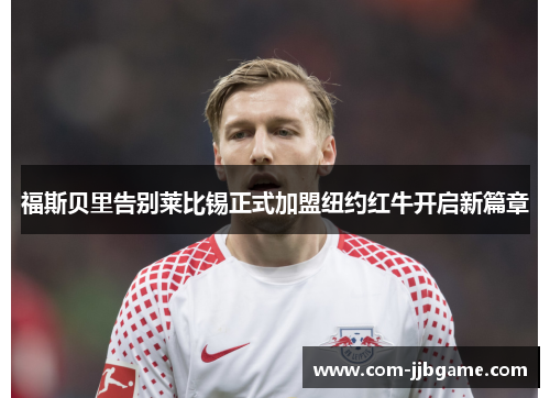 福斯贝里告别莱比锡正式加盟纽约红牛开启新篇章 福斯贝里告别莱比锡正式加盟纽约红牛开启新篇章