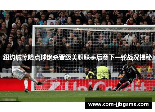 纽约城惊险点球绝杀晋级美职联季后赛下一轮战况揭秘