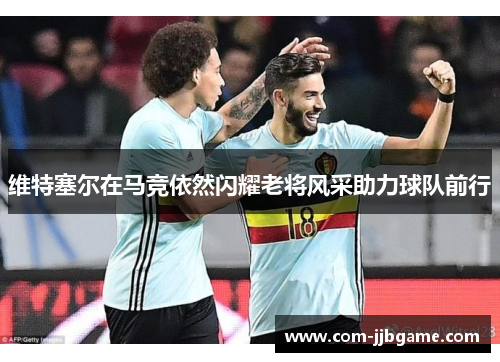 维特塞尔在马竞依然闪耀老将风采助力球队前行 维特塞尔在马竞依然闪耀老将风采助力球队前行