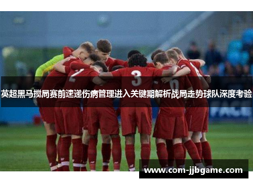 英超黑马搅局赛前速递伤病管理进入关键期解析战局走势球队深度考验 英超黑马搅局赛前速递伤病管理进入关键期解析战局走势球队深度考验