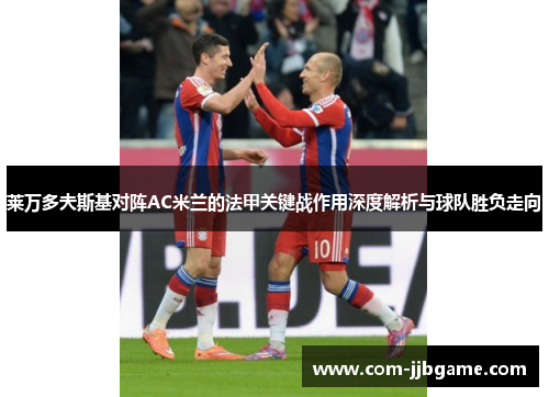 莱万多夫斯基对阵AC米兰的法甲关键战作用深度解析与球队胜负走向 莱万多夫斯基对阵AC米兰的法甲关键战作用深度解析与球队胜负走向