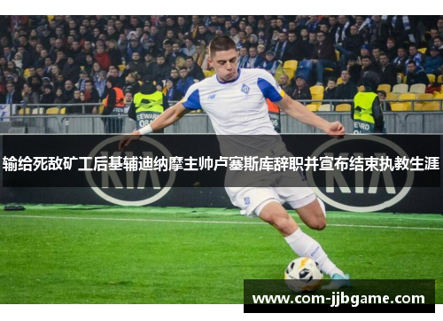 输给死敌矿工后基辅迪纳摩主帅卢塞斯库辞职并宣布结束执教生涯