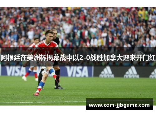 阿根廷在美洲杯揭幕战中以2-0战胜加拿大迎来开门红