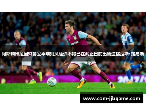 阿斯顿维拉因财务公平规则风险迫不得已在截止日前出售道格拉斯·路易斯